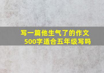 写一篇他生气了的作文500字适合五年级写吗