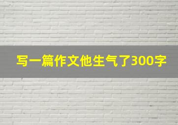 写一篇作文他生气了300字