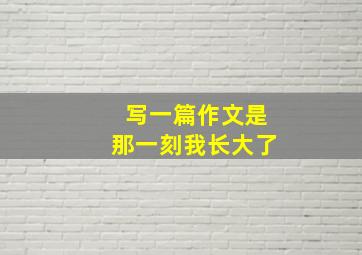 写一篇作文是那一刻我长大了