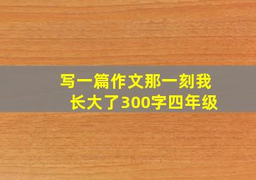 写一篇作文那一刻我长大了300字四年级