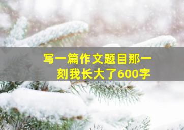 写一篇作文题目那一刻我长大了600字