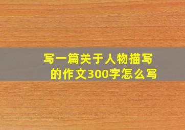 写一篇关于人物描写的作文300字怎么写