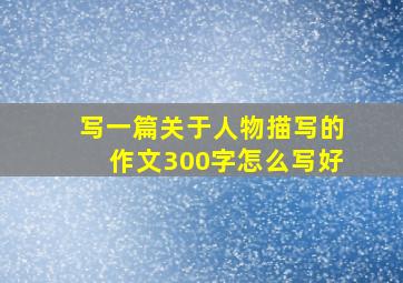 写一篇关于人物描写的作文300字怎么写好