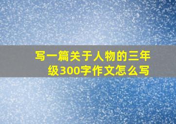 写一篇关于人物的三年级300字作文怎么写