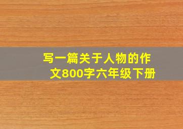 写一篇关于人物的作文800字六年级下册