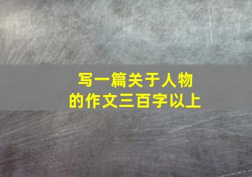 写一篇关于人物的作文三百字以上