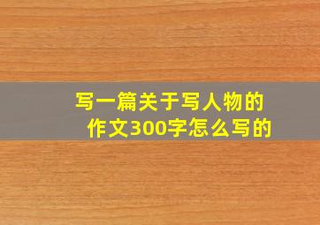 写一篇关于写人物的作文300字怎么写的