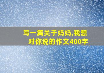 写一篇关于妈妈,我想对你说的作文400字