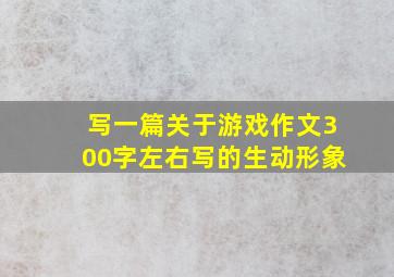 写一篇关于游戏作文300字左右写的生动形象