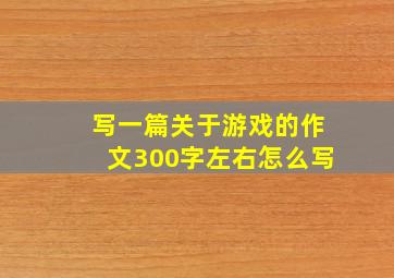 写一篇关于游戏的作文300字左右怎么写