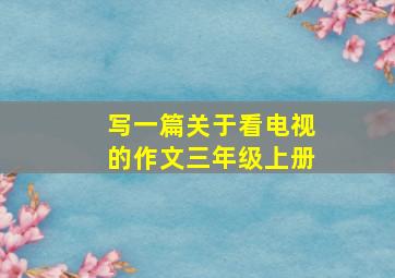 写一篇关于看电视的作文三年级上册