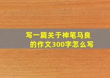 写一篇关于神笔马良的作文300字怎么写