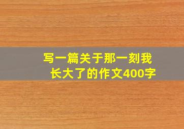 写一篇关于那一刻我长大了的作文400字