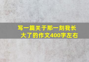 写一篇关于那一刻我长大了的作文400字左右