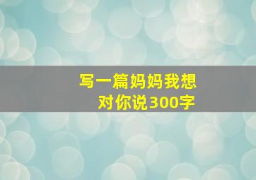 写一篇妈妈我想对你说300字