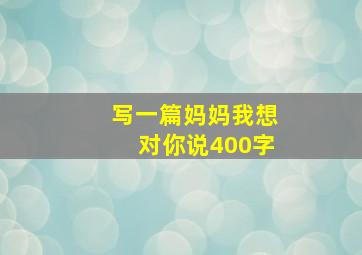 写一篇妈妈我想对你说400字