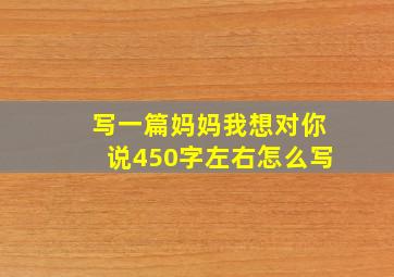 写一篇妈妈我想对你说450字左右怎么写