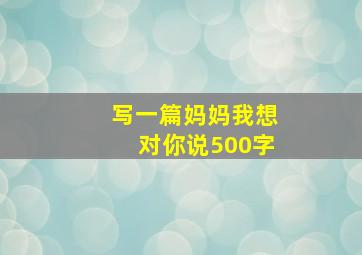 写一篇妈妈我想对你说500字