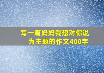 写一篇妈妈我想对你说为主题的作文400字