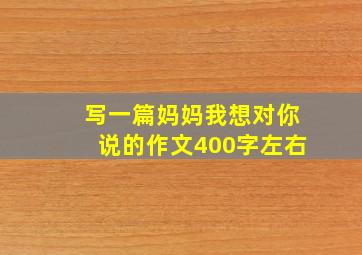 写一篇妈妈我想对你说的作文400字左右