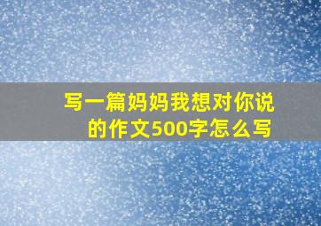 写一篇妈妈我想对你说的作文500字怎么写