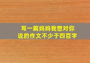 写一篇妈妈我想对你说的作文不少于四百字