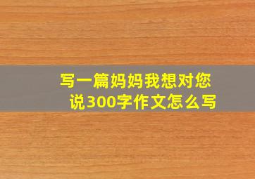 写一篇妈妈我想对您说300字作文怎么写