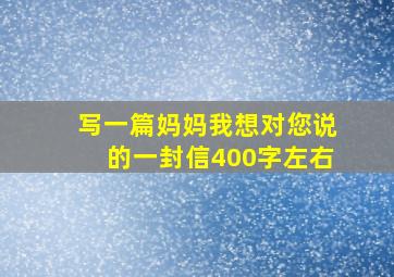 写一篇妈妈我想对您说的一封信400字左右