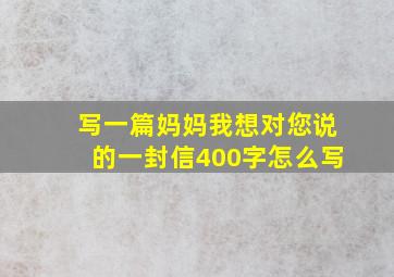 写一篇妈妈我想对您说的一封信400字怎么写