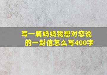 写一篇妈妈我想对您说的一封信怎么写400字