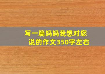 写一篇妈妈我想对您说的作文350字左右