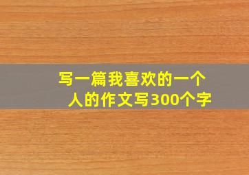 写一篇我喜欢的一个人的作文写300个字