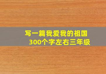 写一篇我爱我的祖国300个字左右三年级