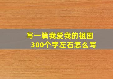 写一篇我爱我的祖国300个字左右怎么写