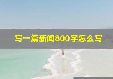 写一篇新闻800字怎么写