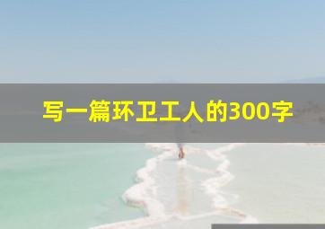 写一篇环卫工人的300字