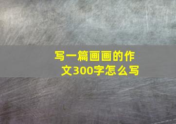 写一篇画画的作文300字怎么写