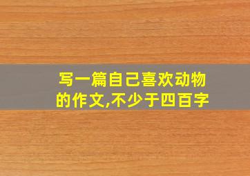 写一篇自己喜欢动物的作文,不少于四百字