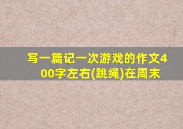 写一篇记一次游戏的作文400字左右(跳绳)在周末