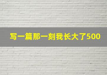 写一篇那一刻我长大了500