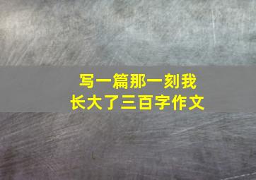 写一篇那一刻我长大了三百字作文