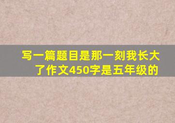 写一篇题目是那一刻我长大了作文450字是五年级的