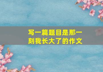 写一篇题目是那一刻我长大了的作文