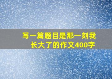 写一篇题目是那一刻我长大了的作文400字