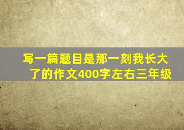 写一篇题目是那一刻我长大了的作文400字左右三年级