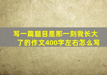 写一篇题目是那一刻我长大了的作文400字左右怎么写