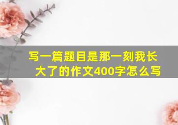 写一篇题目是那一刻我长大了的作文400字怎么写