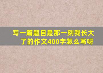 写一篇题目是那一刻我长大了的作文400字怎么写呀