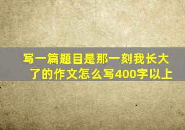 写一篇题目是那一刻我长大了的作文怎么写400字以上