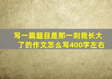 写一篇题目是那一刻我长大了的作文怎么写400字左右